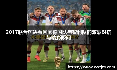 2017联合杯决赛回顾德国队与智利队的激烈对抗与精彩瞬间